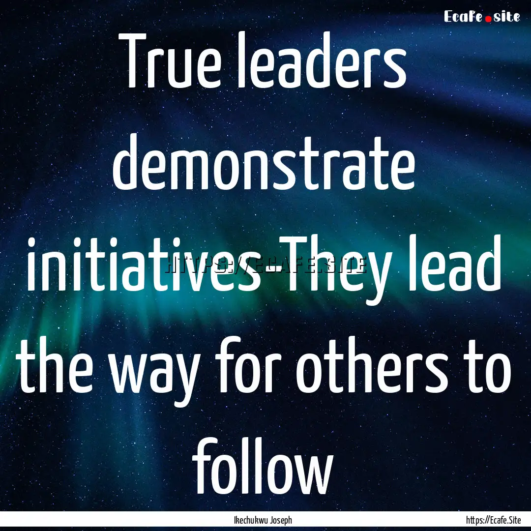 True leaders demonstrate initiatives-They.... : Quote by Ikechukwu Joseph