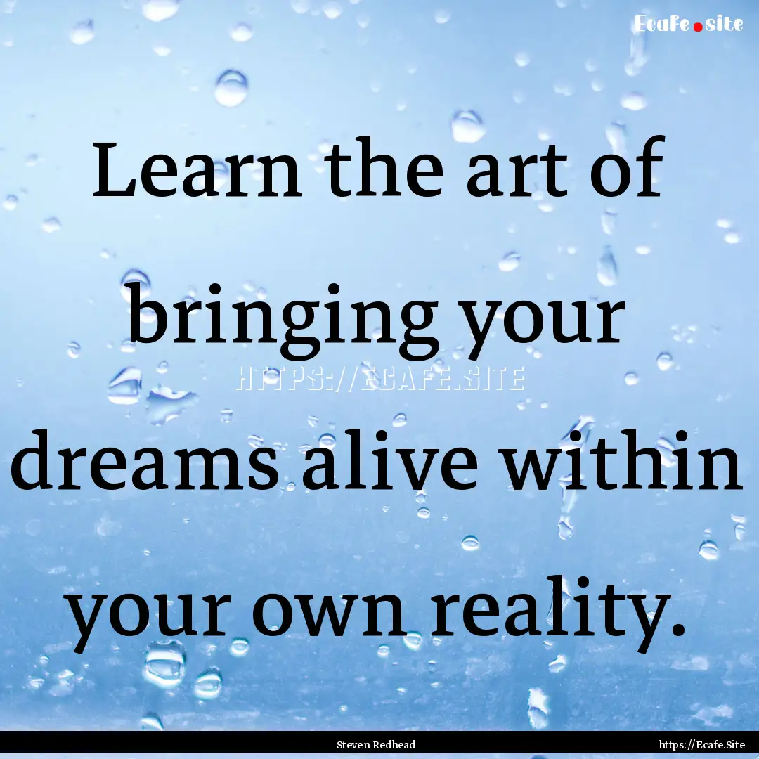 Learn the art of bringing your dreams alive.... : Quote by Steven Redhead