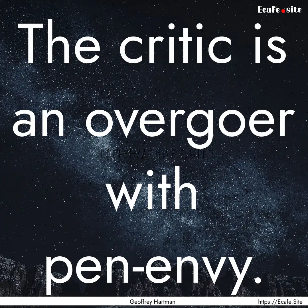 The critic is an overgoer with pen-envy. : Quote by Geoffrey Hartman