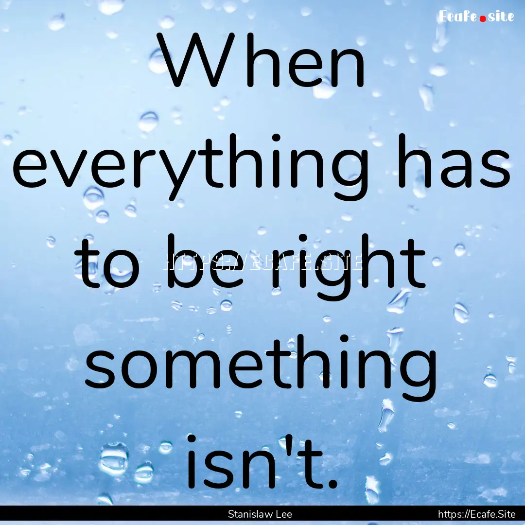 When everything has to be right something.... : Quote by Stanislaw Lee