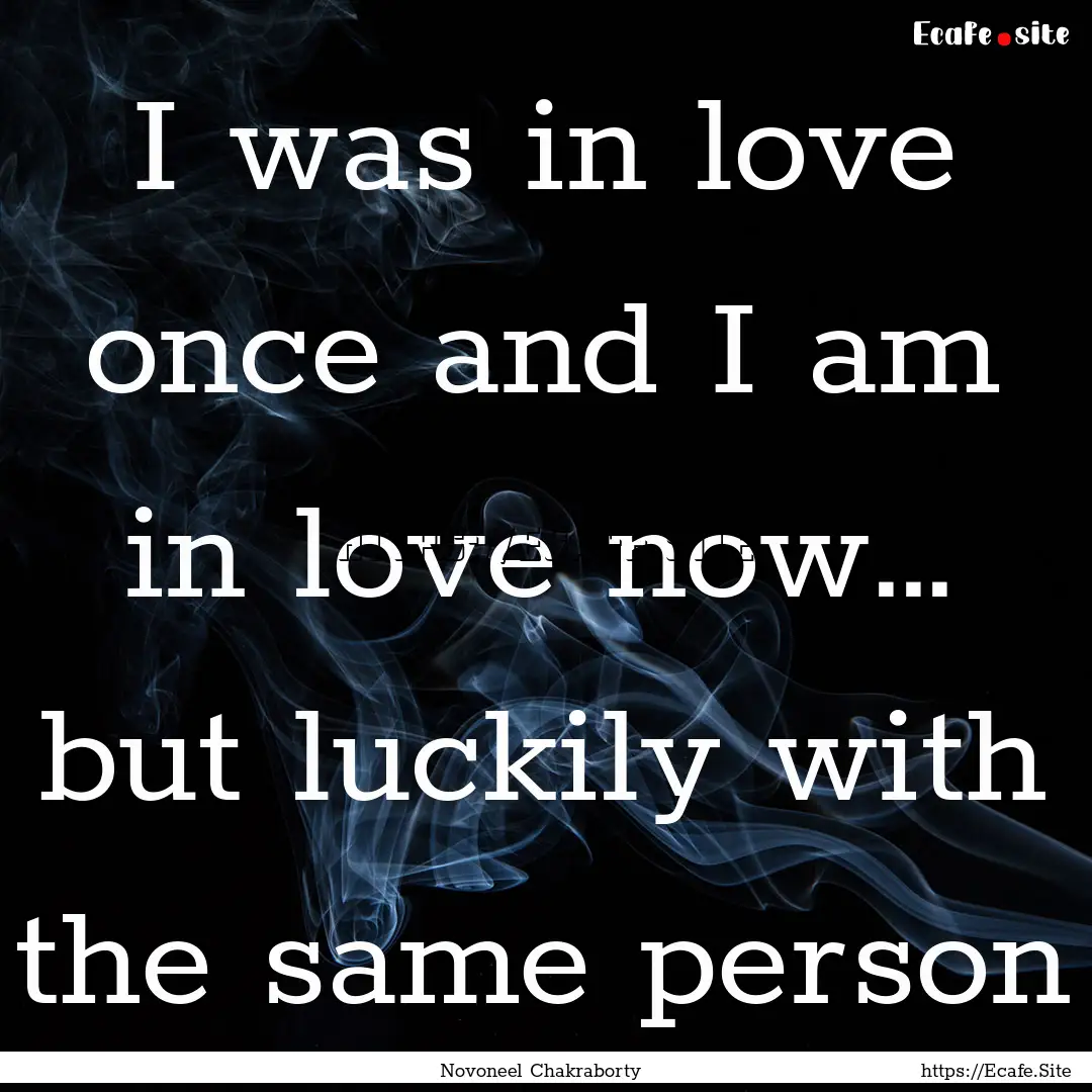 I was in love once and I am in love now….... : Quote by Novoneel Chakraborty