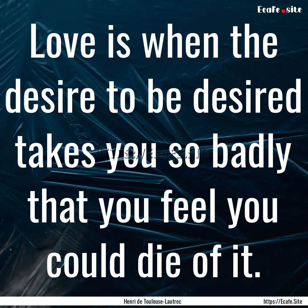 Love is when the desire to be desired takes.... : Quote by Henri de Toulouse-Lautrec