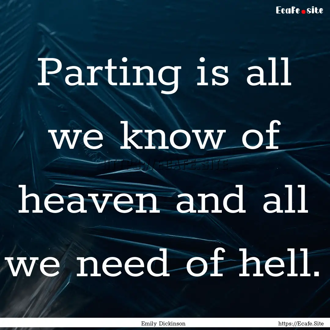 Parting is all we know of heaven and all.... : Quote by Emily Dickinson