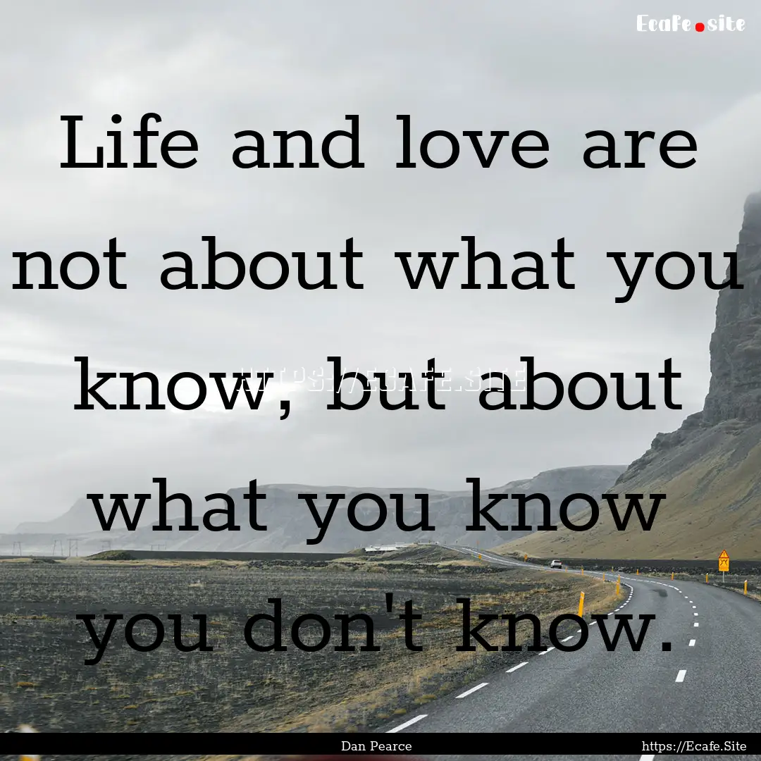 Life and love are not about what you know,.... : Quote by Dan Pearce