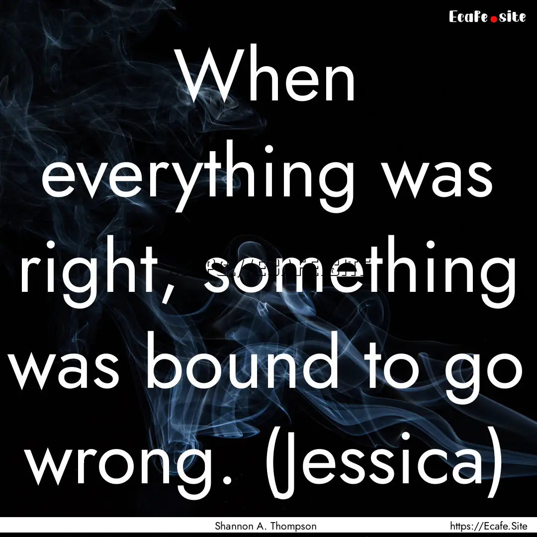 When everything was right, something was.... : Quote by Shannon A. Thompson