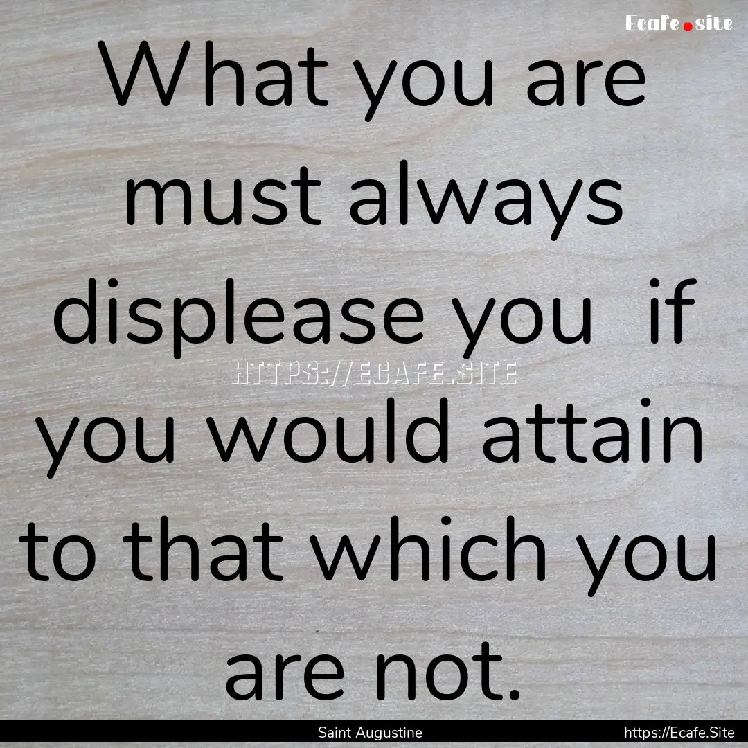 What you are must always displease you if.... : Quote by Saint Augustine