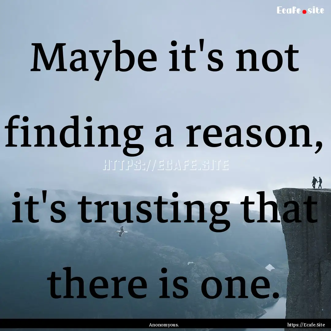 Maybe it's not finding a reason, it's trusting.... : Quote by Anonomyous.