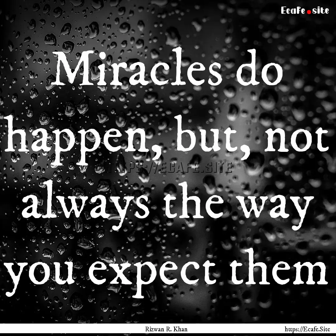 Miracles do happen, but, not always the way.... : Quote by Rizwan R. Khan