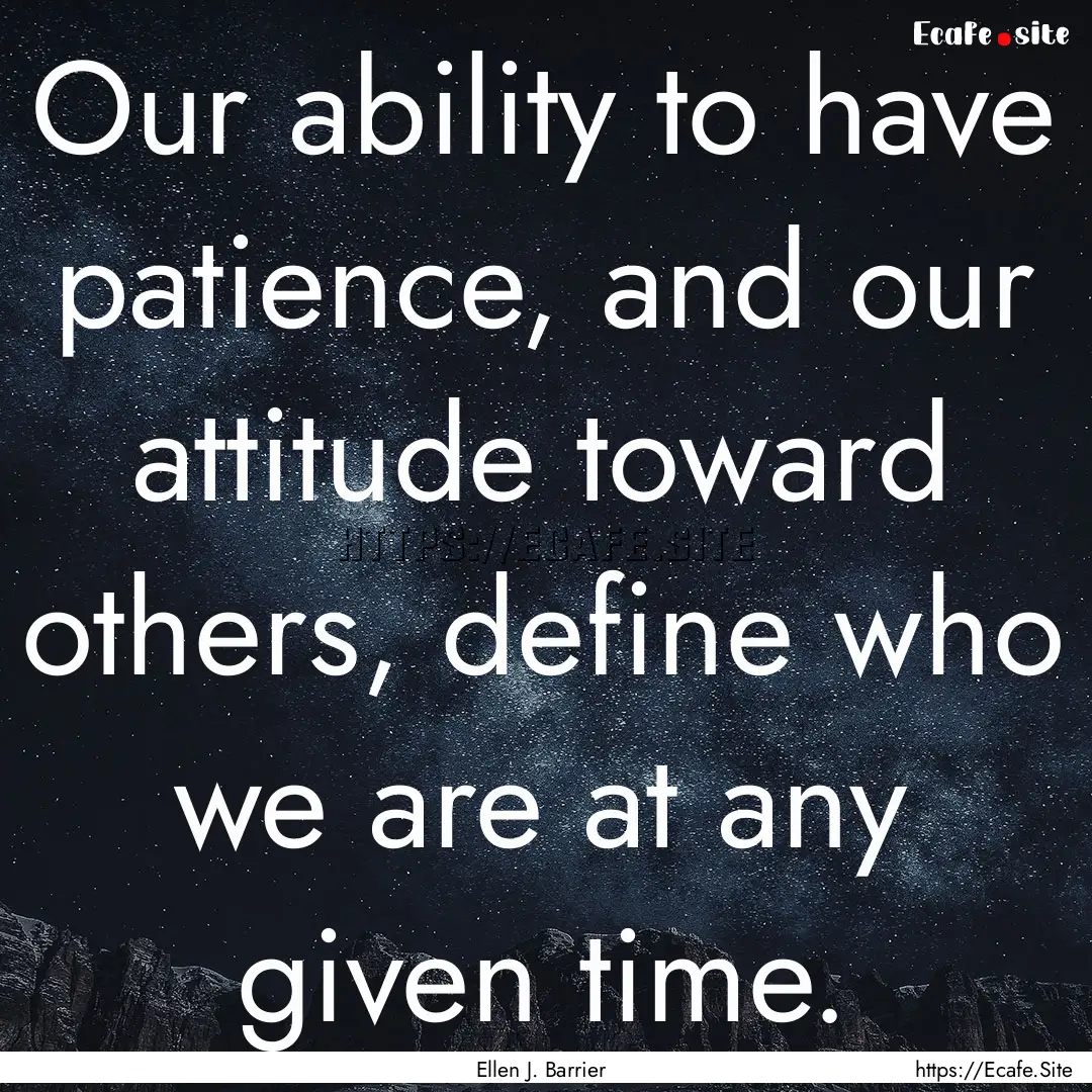 Our ability to have patience, and our attitude.... : Quote by Ellen J. Barrier