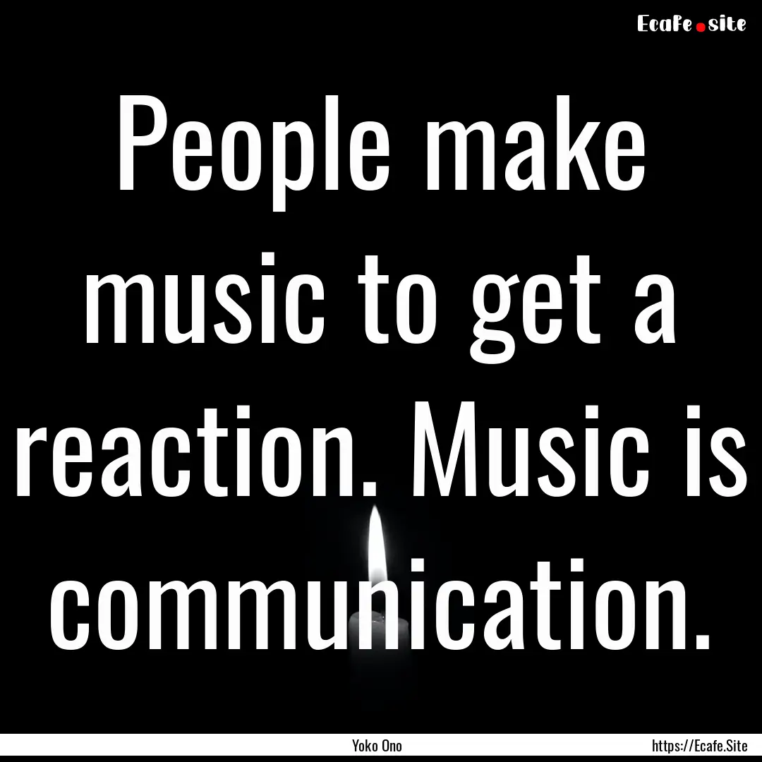 People make music to get a reaction. Music.... : Quote by Yoko Ono