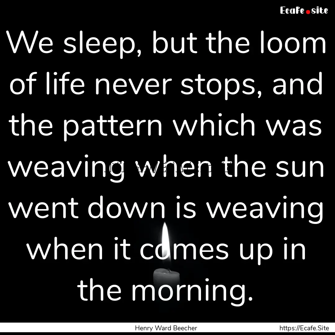 We sleep, but the loom of life never stops,.... : Quote by Henry Ward Beecher