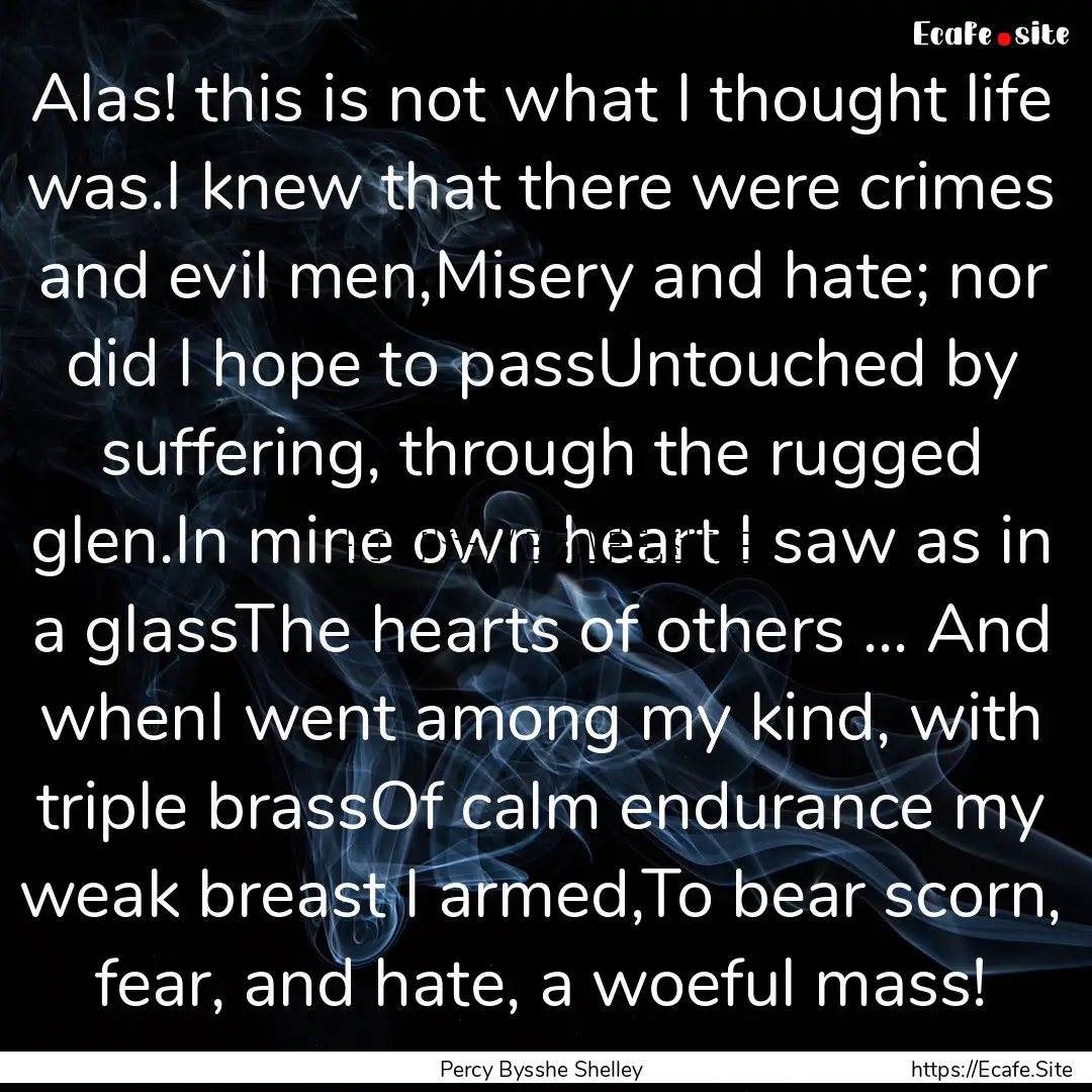 Alas! this is not what I thought life was.I.... : Quote by Percy Bysshe Shelley