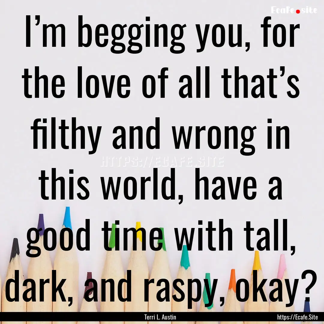 I’m begging you, for the love of all that’s.... : Quote by Terri L. Austin