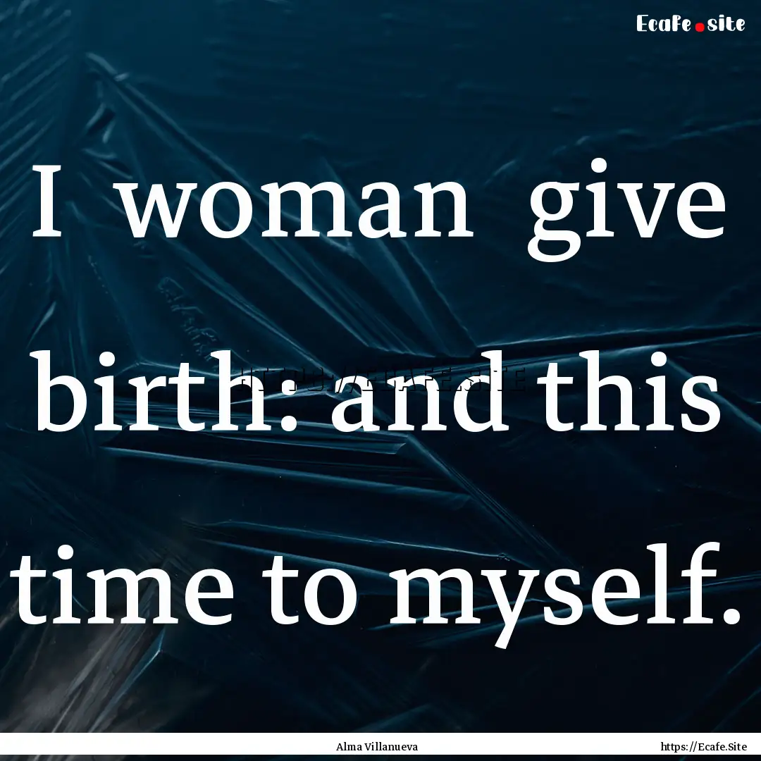 I woman give birth: and this time to myself..... : Quote by Alma Villanueva