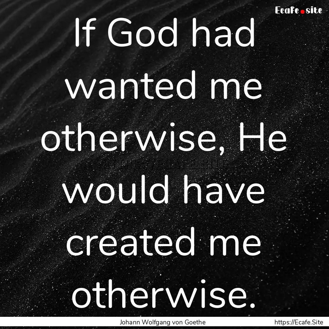 If God had wanted me otherwise, He would.... : Quote by Johann Wolfgang von Goethe