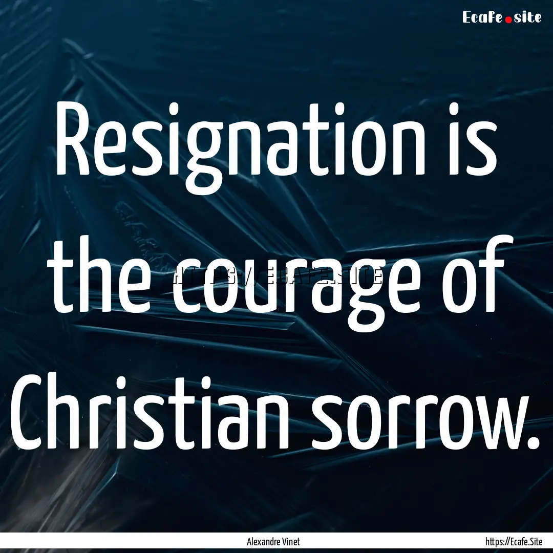 Resignation is the courage of Christian sorrow..... : Quote by Alexandre Vinet