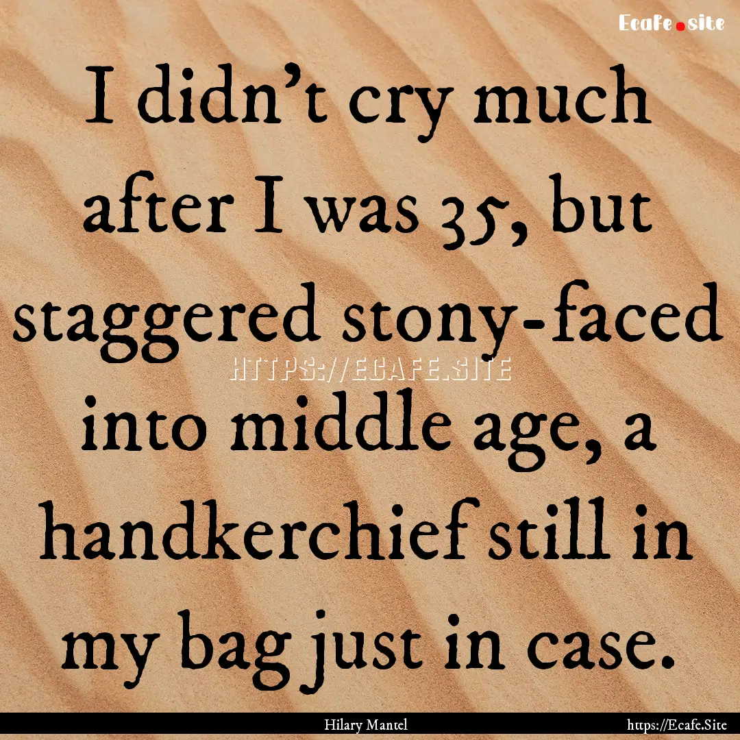 I didn't cry much after I was 35, but staggered.... : Quote by Hilary Mantel