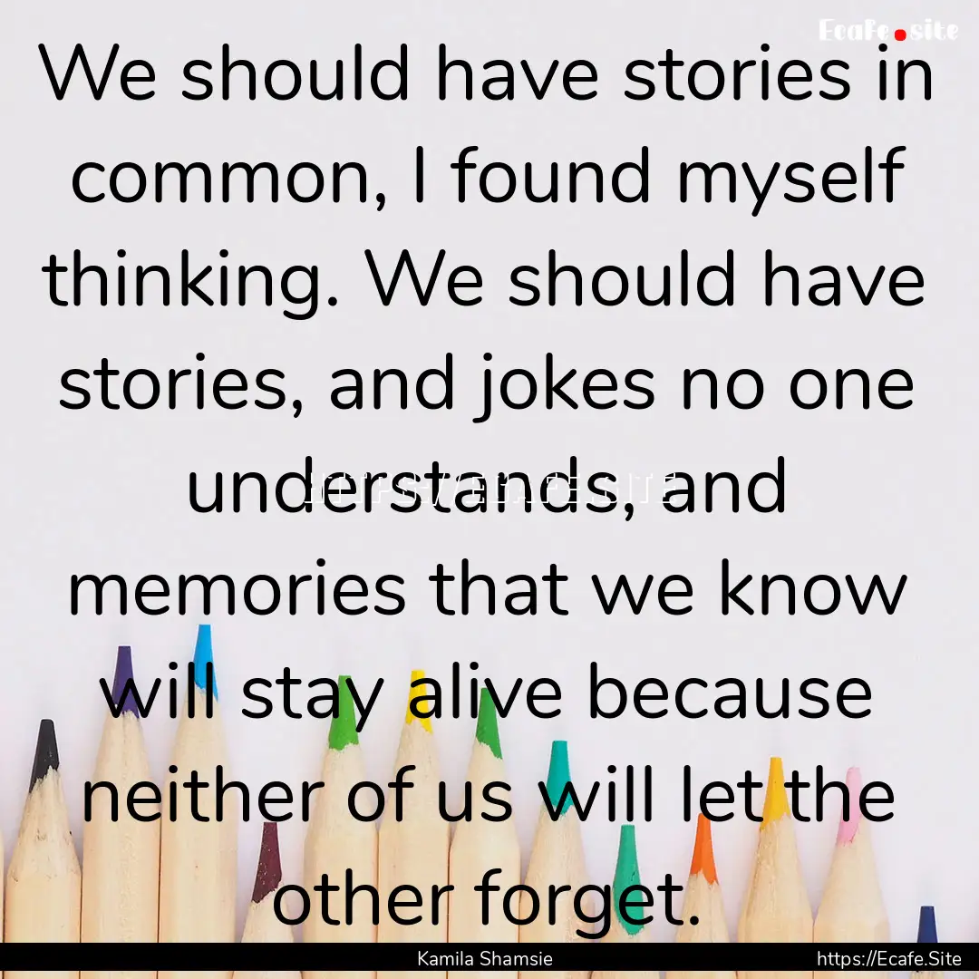 We should have stories in common, I found.... : Quote by Kamila Shamsie