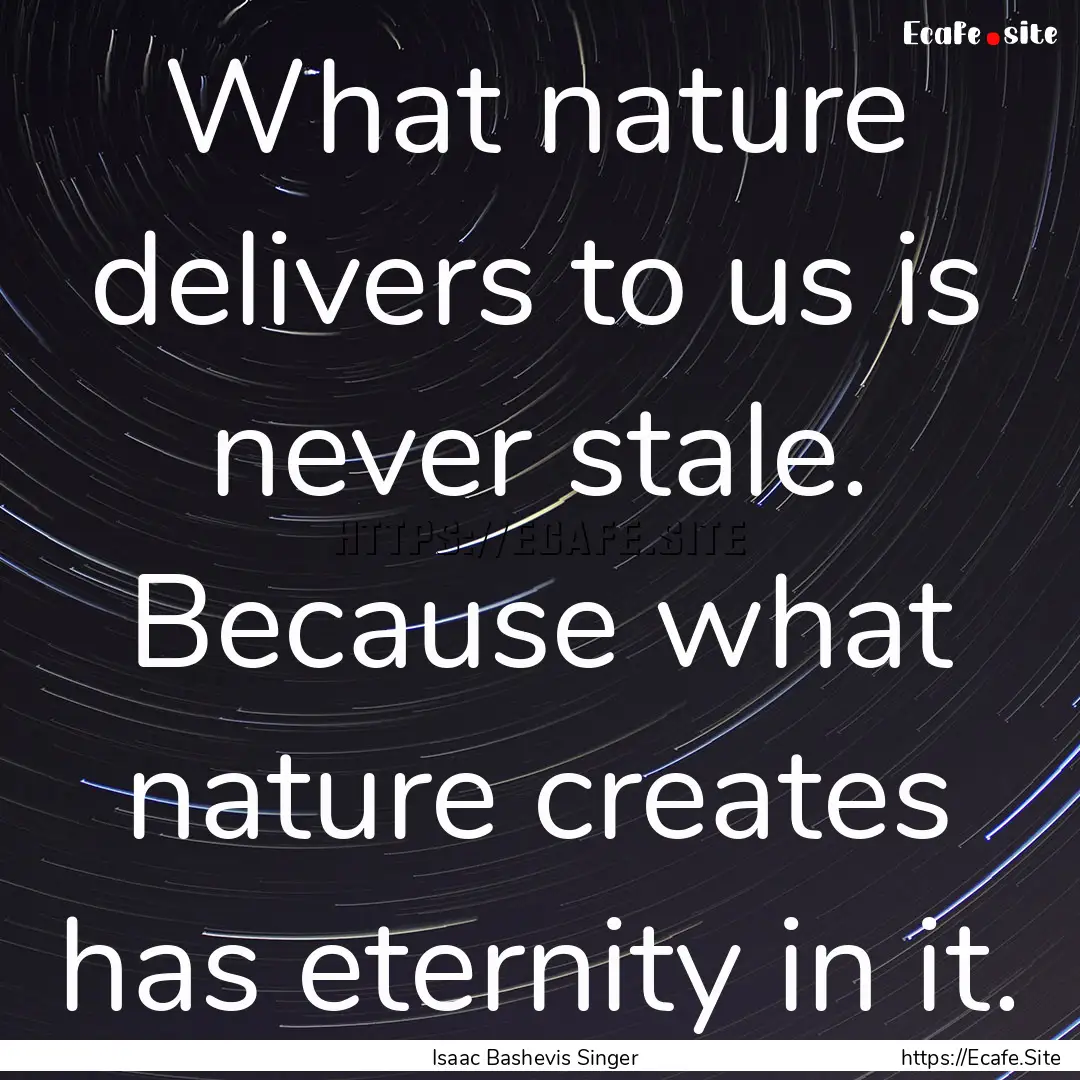 What nature delivers to us is never stale..... : Quote by Isaac Bashevis Singer