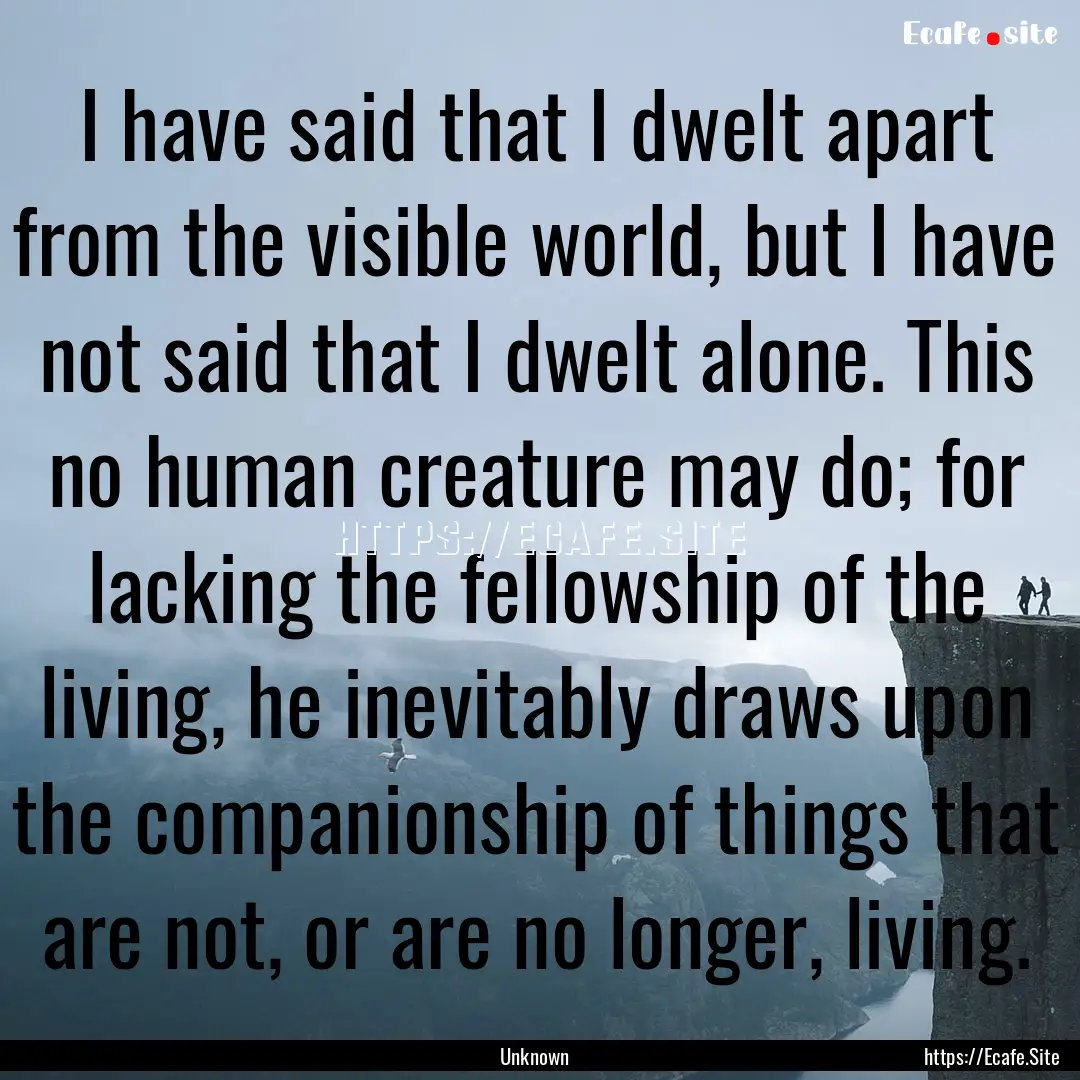 I have said that I dwelt apart from the visible.... : Quote by Unknown