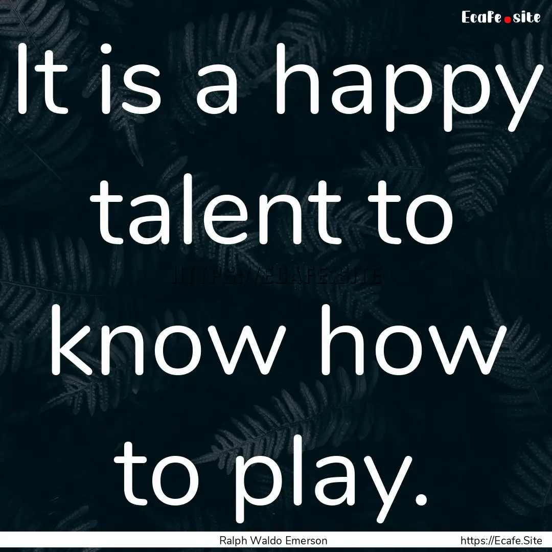 It is a happy talent to know how to play..... : Quote by Ralph Waldo Emerson