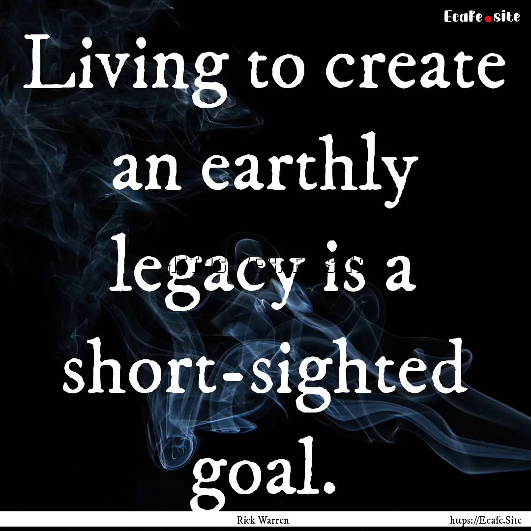 Living to create an earthly legacy is a short-sighted.... : Quote by Rick Warren