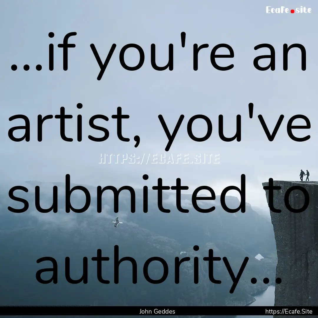 ...if you're an artist, you've submitted.... : Quote by John Geddes