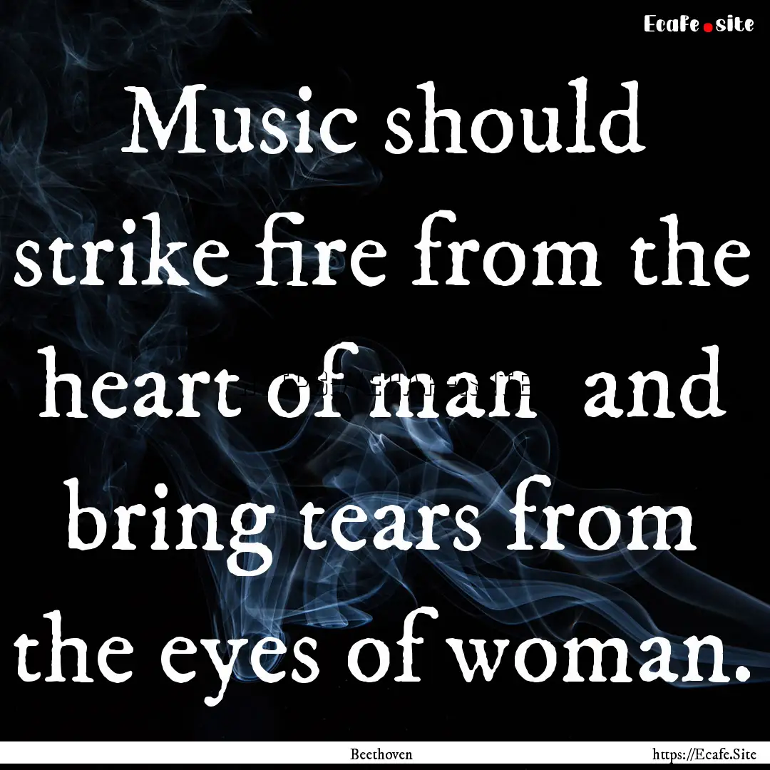 Music should strike fire from the heart of.... : Quote by Beethoven