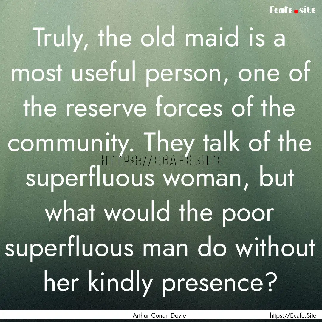 Truly, the old maid is a most useful person,.... : Quote by Arthur Conan Doyle