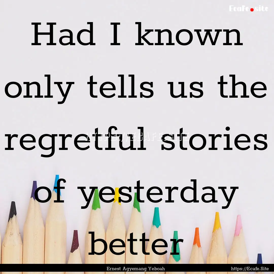 Had I known only tells us the regretful stories.... : Quote by Ernest Agyemang Yeboah