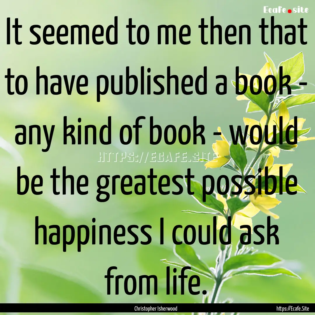 It seemed to me then that to have published.... : Quote by Christopher Isherwood