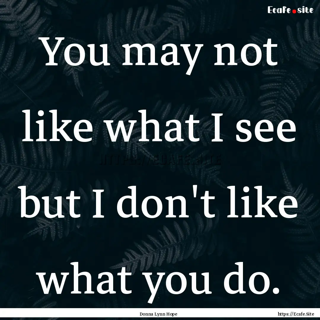 You may not like what I see but I don't like.... : Quote by Donna Lynn Hope