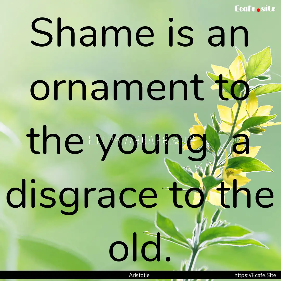 Shame is an ornament to the young a disgrace.... : Quote by Aristotle