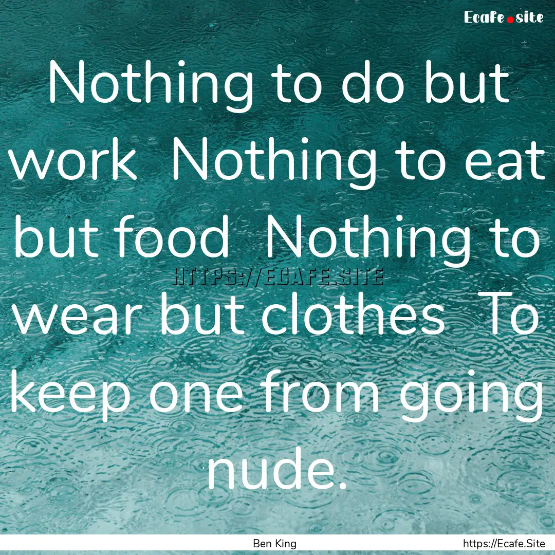 Nothing to do but work Nothing to eat but.... : Quote by Ben King