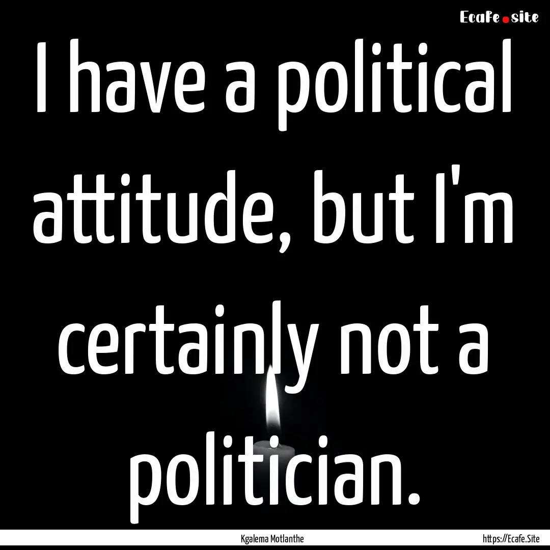 I have a political attitude, but I'm certainly.... : Quote by Kgalema Motlanthe