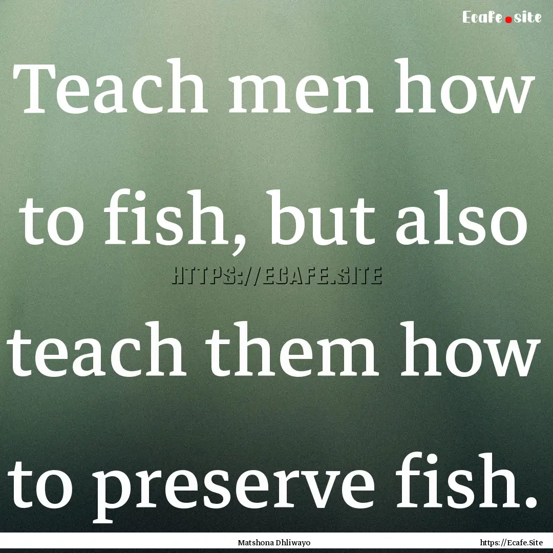 Teach men how to fish, but also teach them.... : Quote by Matshona Dhliwayo