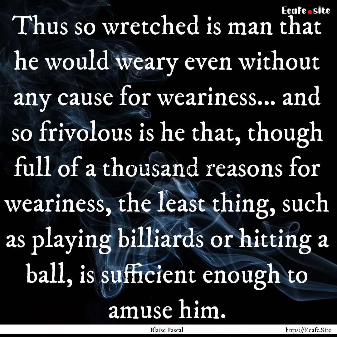 Thus so wretched is man that he would weary.... : Quote by Blaise Pascal