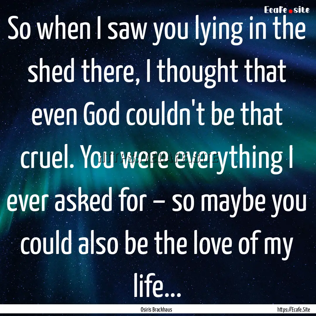 So when I saw you lying in the shed there,.... : Quote by Osiris Brackhaus