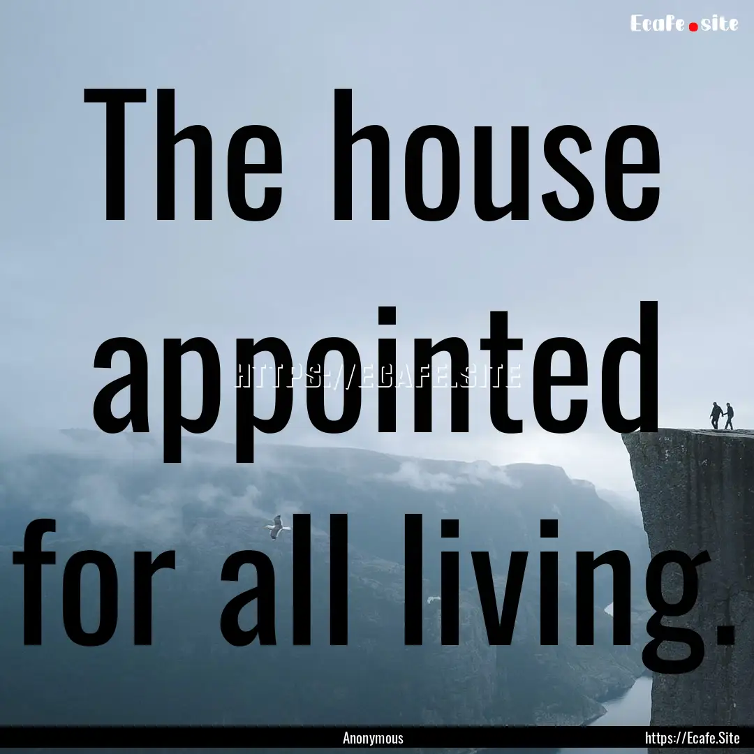 The house appointed for all living. : Quote by Anonymous