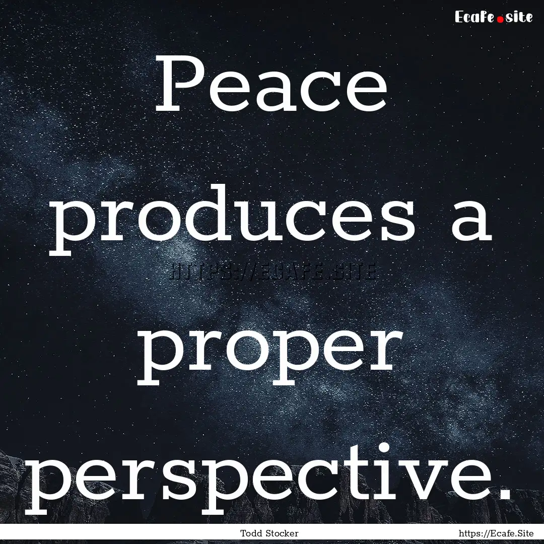 Peace produces a proper perspective. : Quote by Todd Stocker