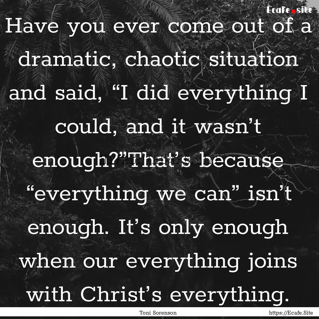 Have you ever come out of a dramatic, chaotic.... : Quote by Toni Sorenson