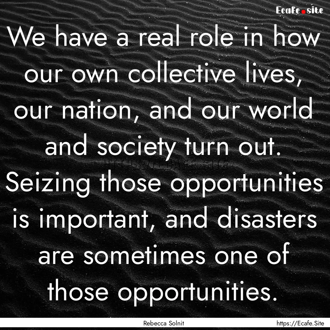 We have a real role in how our own collective.... : Quote by Rebecca Solnit