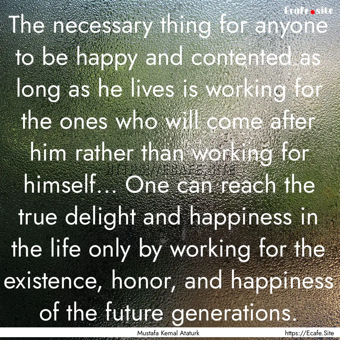 The necessary thing for anyone to be happy.... : Quote by Mustafa Kemal Ataturk