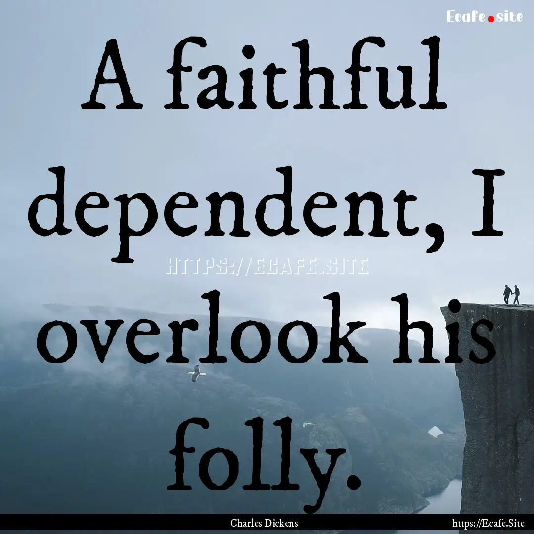 A faithful dependent, I overlook his folly..... : Quote by Charles Dickens