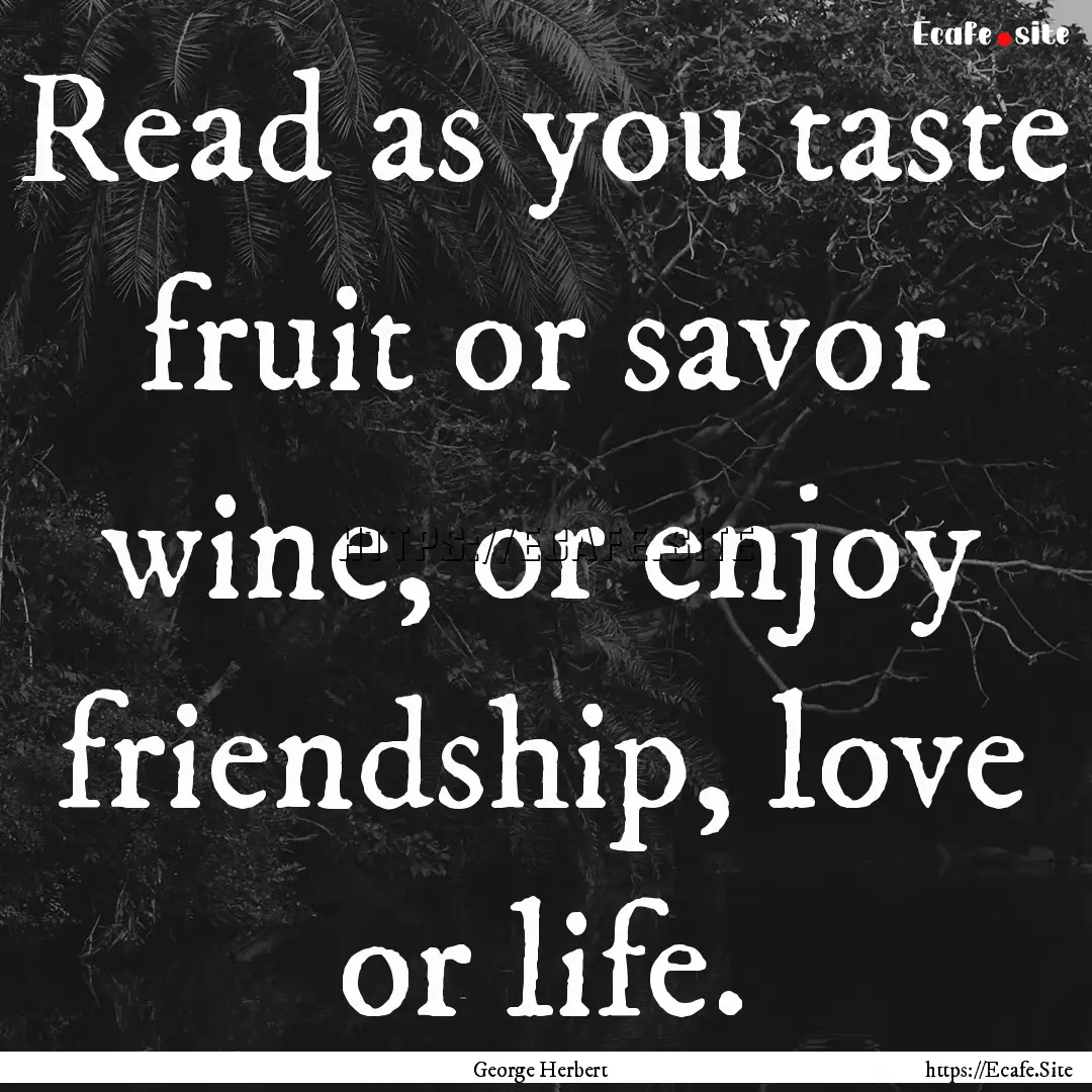 Read as you taste fruit or savor wine, or.... : Quote by George Herbert