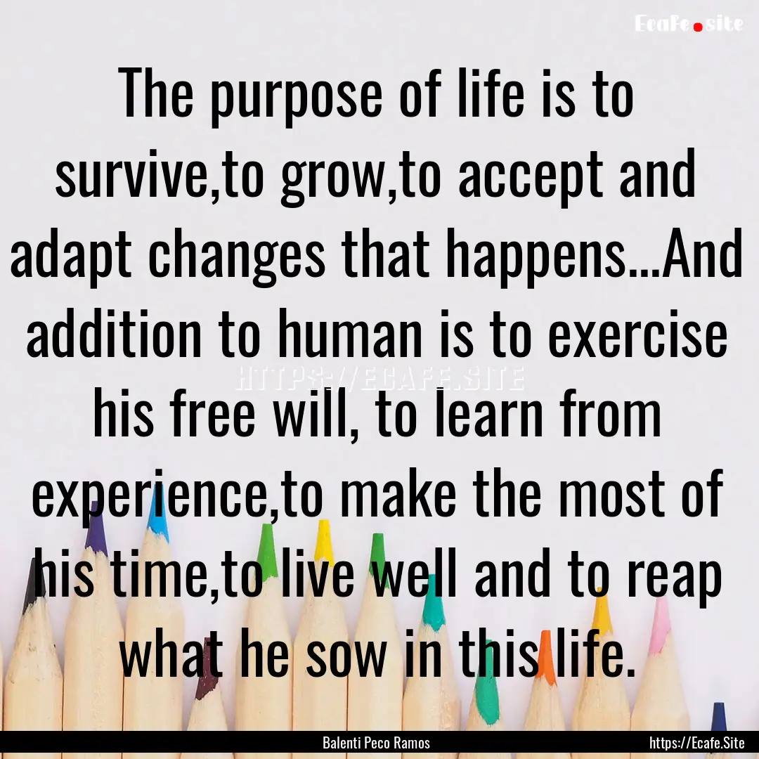 The purpose of life is to survive,to grow,to.... : Quote by Balenti Peco Ramos