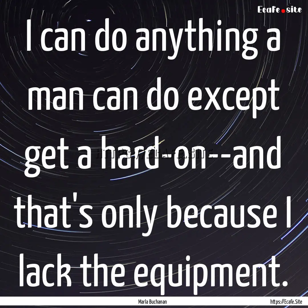 I can do anything a man can do except get.... : Quote by Marla Buchanan