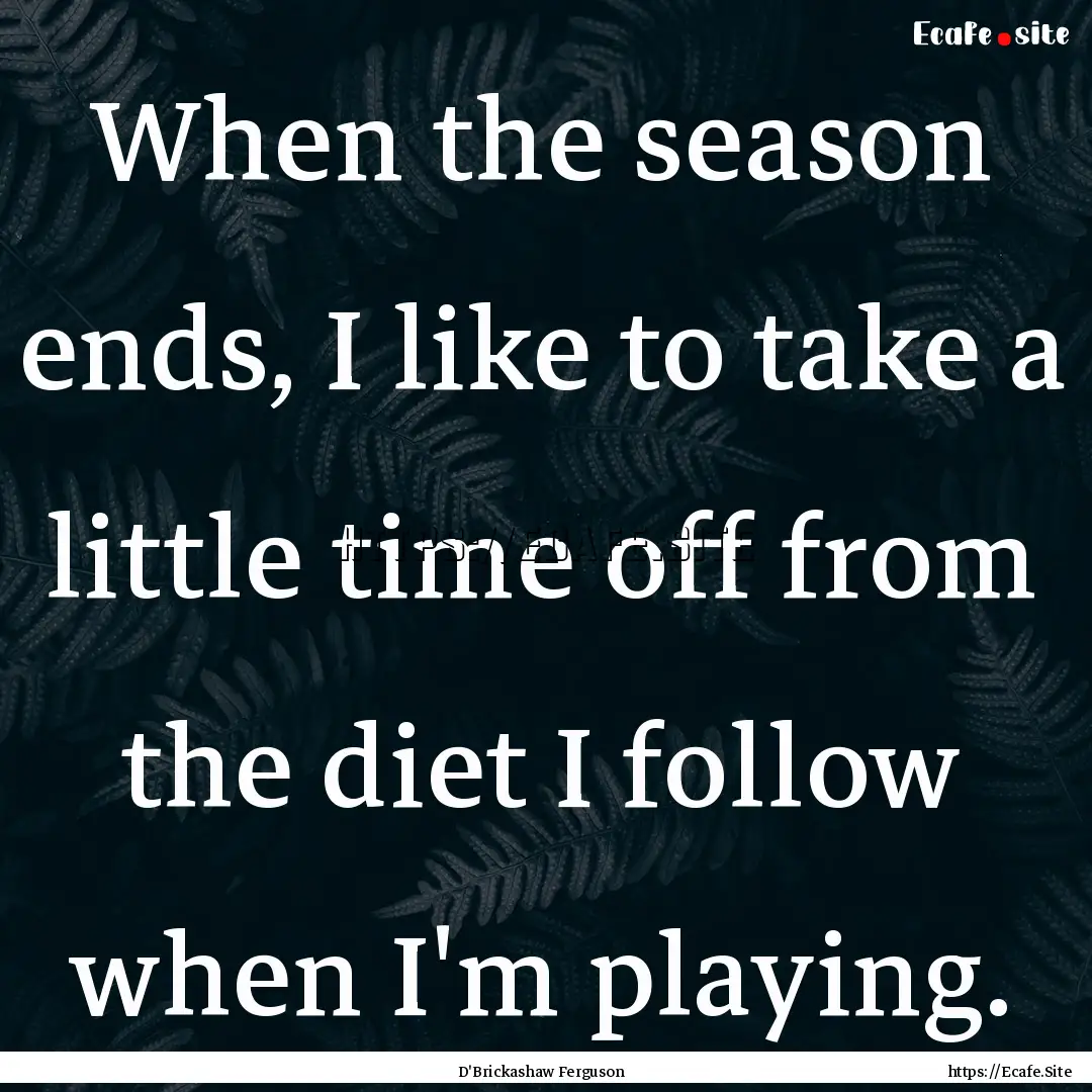 When the season ends, I like to take a little.... : Quote by D'Brickashaw Ferguson