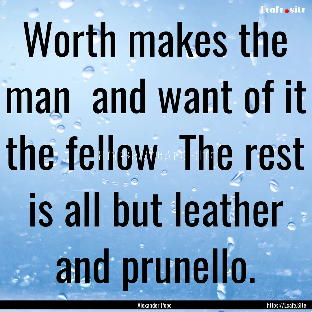 Worth makes the man and want of it the fellow.... : Quote by Alexander Pope