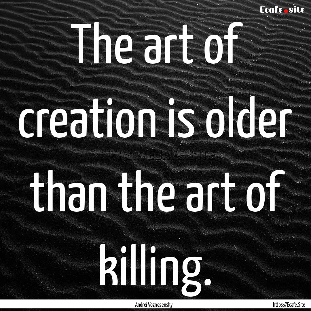 The art of creation is older than the art.... : Quote by Andrei Voznesensky